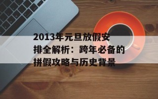 2013年元旦放假安排全解析：跨年必备的拼假攻略与历史背景