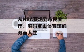 从NBA赛场到市民客厅：解码宝山体育馆的双面人生