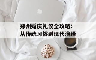 郑州婚庆礼仪全攻略：从传统习俗到现代演绎