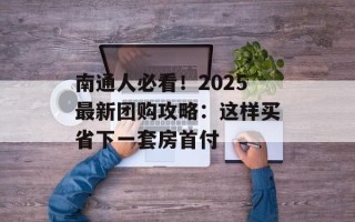 南通人必看！2025最新团购攻略：这样买省下一套房首付