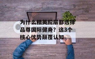 为什么精英阶层都选择品尊国际健身？这3个核心优势颠覆认知