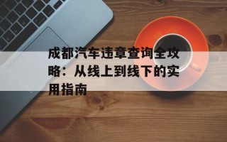 成都汽车违章查询全攻略：从线上到线下的实用指南