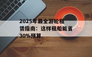 2025年最全游轮租赁指南：这样租船能省30%预算