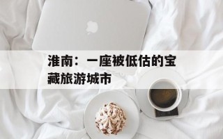 淮南：一座被低估的宝藏旅游城市
