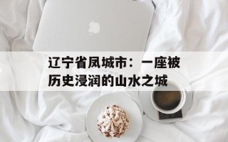 辽宁省凤城市：一座被历史浸润的山水之城