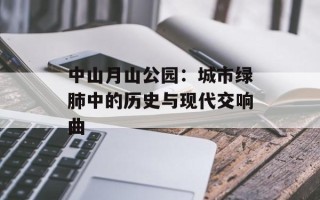中山月山公园：城市绿肺中的历史与现代交响曲