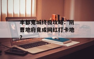 丰都鬼城终极攻略：阴曹地府竟成网红打卡地？
