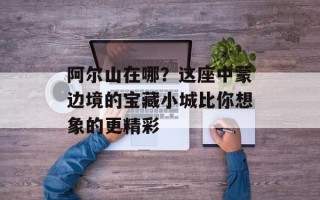 阿尔山在哪？这座中蒙边境的宝藏小城比你想象的更精彩