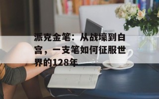 派克金笔：从战壕到白宫，一支笔如何征服世界的128年
