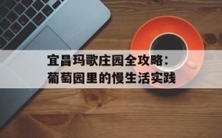 宜昌玛歌庄园全攻略：葡萄园里的慢生活实践
