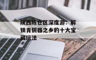 陕西陈仓区深度游：解锁青铜器之乡的十大宝藏玩法