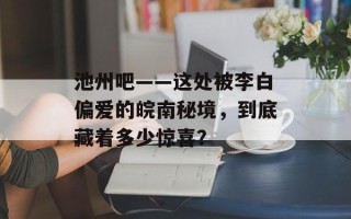 池州吧——这处被李白偏爱的皖南秘境，到底藏着多少惊喜？