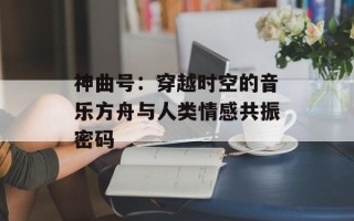 神曲号：穿越时空的音乐方舟与人类情感共振密码