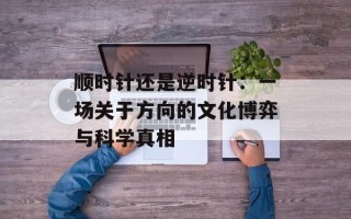 顺时针还是逆时针：一场关于方向的文化博弈与科学真相