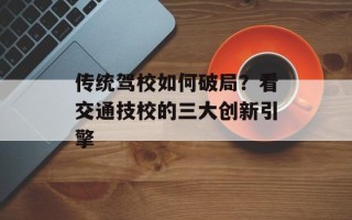 传统驾校如何破局？看交通技校的三大创新引擎
