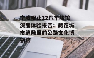 宁波观止22汽车旅馆深度体验报告：藏在城市缝隙里的公路文化博物馆