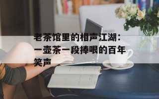 老茶馆里的相声江湖：一壶茶一段捧哏的百年笑声
