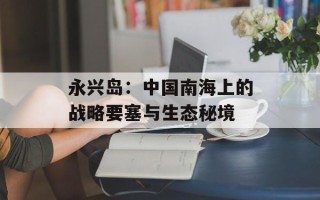 永兴岛：中国南海上的战略要塞与生态秘境