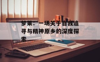 梦莱：一场关于自我追寻与精神原乡的深度探索