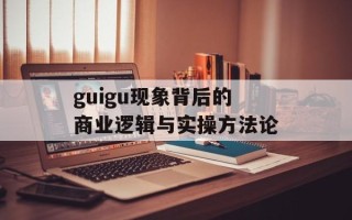 guigu现象背后的商业逻辑与实操方法论