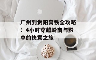 广州到贵阳高铁全攻略：4小时穿越岭南与黔中的快意之旅