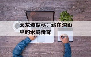 天龙潭探秘：藏在深山里的水韵传奇