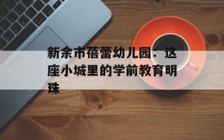 新余市蓓蕾幼儿园：这座小城里的学前教育明珠