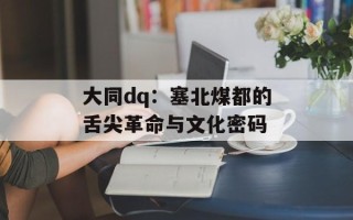 大同dq：塞北煤都的舌尖革命与文化密码