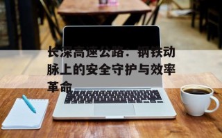 长深高速公路：钢铁动脉上的安全守护与效率革命