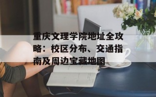 重庆文理学院地址全攻略：校区分布、交通指南及周边宝藏地图