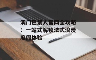 澳门巴黎人官网全攻略：一站式解锁法式浪漫度假体验