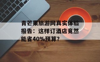 青芒果旅游网真实体验报告：这样订酒店竟然能省40%预算？