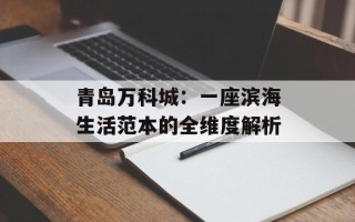青岛万科城：一座滨海生活范本的全维度解析