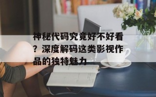 神秘代码究竟好不好看？深度解码这类影视作品的独特魅力