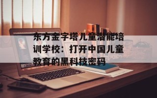 东方金字塔儿童潜能培训学校：打开中国儿童教育的黑科技密码