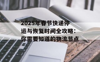 2025年春节快递停运与恢复时间全攻略：你需要知道的物流节点
