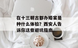 在十三朝古都办婚宴是种什么体验？西安人告诉你这些避坑指南