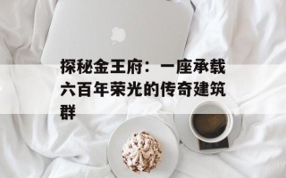 探秘金王府：一座承载六百年荣光的传奇建筑群