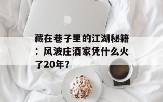 藏在巷子里的江湖秘籍：风波庄酒家凭什么火了20年？