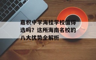 嘉积中学海桂学校值得选吗？这所海南名校的八大优势全解析