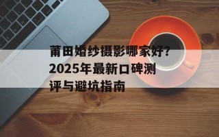莆田婚纱摄影哪家好？2025年最新口碑测评与避坑指南