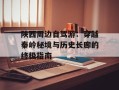 陕西周边自驾游：穿越秦岭秘境与历史长廊的终极指南