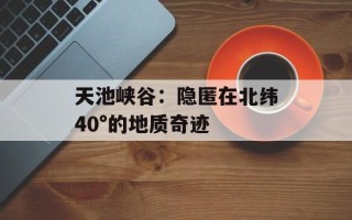 天池峡谷：隐匿在北纬40°的地质奇迹