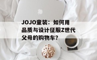 JOJO童装：如何用品质与设计征服Z世代父母的购物车？