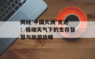 揭秘'中国火洲'克逊：极端天气下的生存智慧与旅游攻略