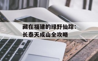 藏在福建的绿野仙踪：长泰天成山全攻略