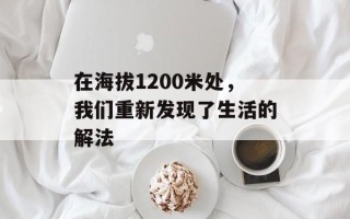 在海拔1200米处，我们重新发现了生活的解法