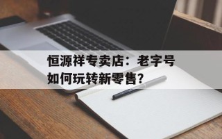 恒源祥专卖店：老字号如何玩转新零售？