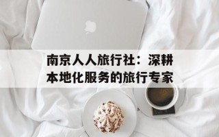 南京人人旅行社：深耕本地化服务的旅行专家