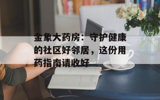 金象大药房：守护健康的社区好邻居，这份用药指南请收好